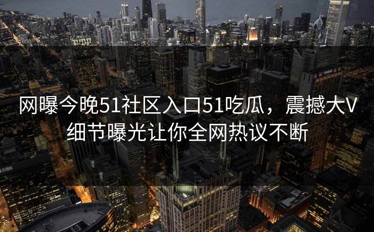 网曝今晚51社区入口51吃瓜，震撼大V细节曝光让你全网热议不断