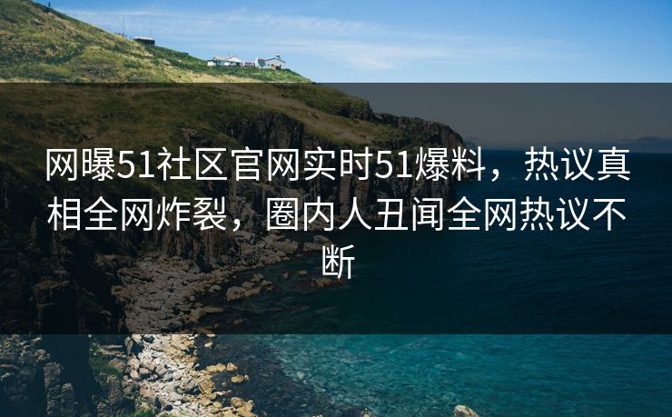 网曝51社区官网实时51爆料，热议真相全网炸裂，圈内人丑闻全网热议不断