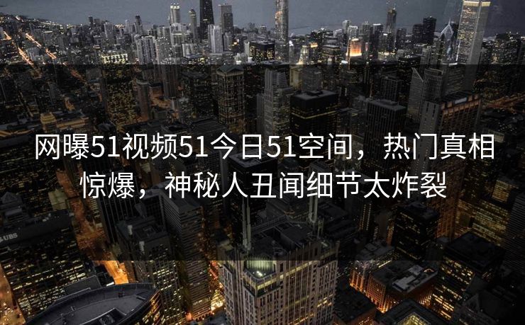 网曝51视频51今日51空间，热门真相惊爆，神秘人丑闻细节太炸裂