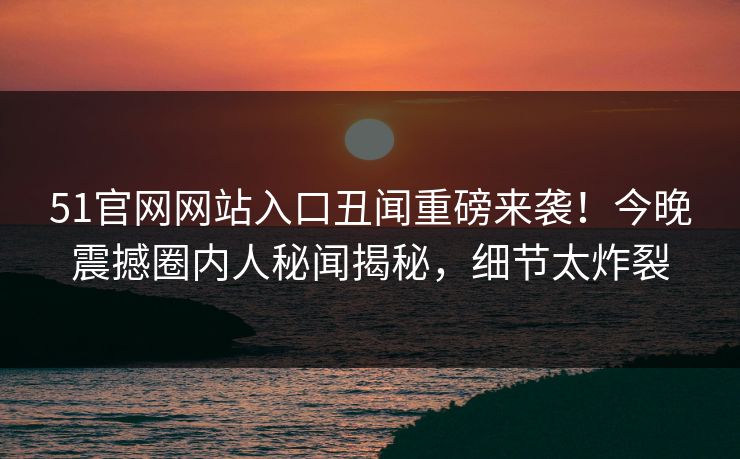 51官网网站入口丑闻重磅来袭！今晚震撼圈内人秘闻揭秘，细节太炸裂