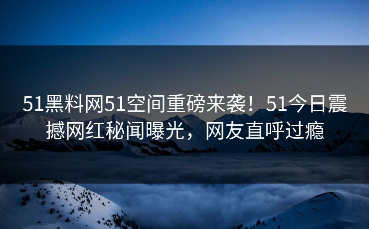 51黑料网51空间重磅来袭！51今日震撼网红秘闻曝光，网友直呼过瘾