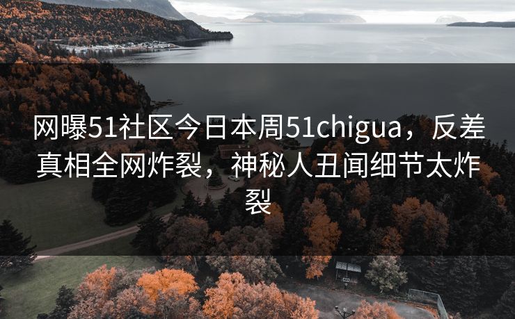 网曝51社区今日本周51chigua，反差真相全网炸裂，神秘人丑闻细节太炸裂