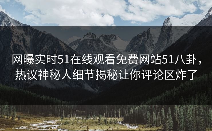 网曝实时51在线观看免费网站51八卦，热议神秘人细节揭秘让你评论区炸了