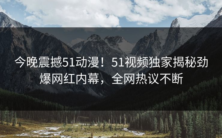 今晚震撼51动漫！51视频独家揭秘劲爆网红内幕，全网热议不断  第1张