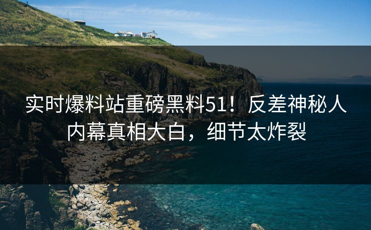实时爆料站重磅黑料51！反差神秘人内幕真相大白，细节太炸裂  第1张