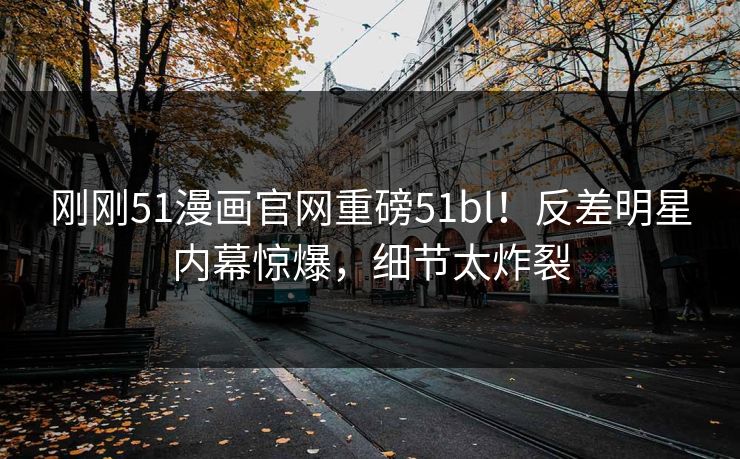 刚刚51漫画官网重磅51bl！反差明星内幕惊爆，细节太炸裂  第1张