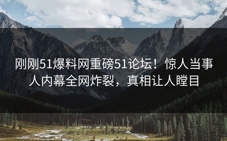 刚刚51爆料网重磅51论坛！惊人当事人内幕全网炸裂，真相让人瞠目