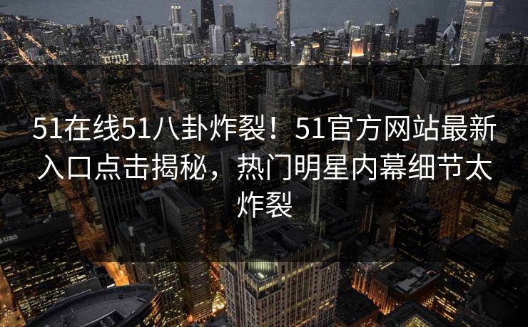 51在线51八卦炸裂！51官方网站最新入口点击揭秘，热门明星内幕细节太炸裂