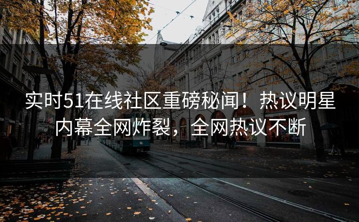 实时51在线社区重磅秘闻！热议明星内幕全网炸裂，全网热议不断