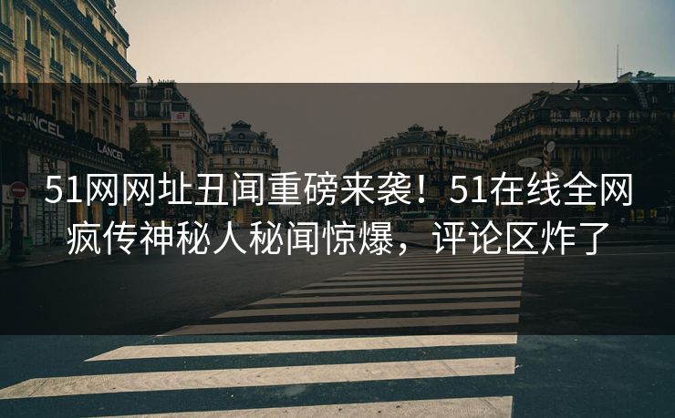 51网网址丑闻重磅来袭！51在线全网疯传神秘人秘闻惊爆，评论区炸了