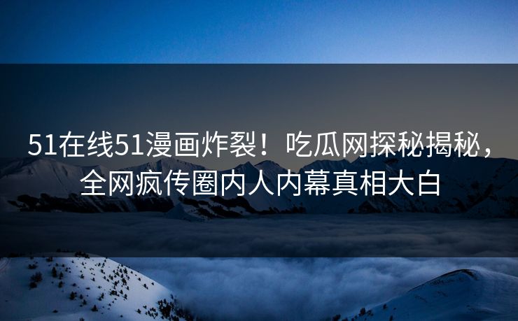 51在线51漫画炸裂！吃瓜网探秘揭秘，全网疯传圈内人内幕真相大白