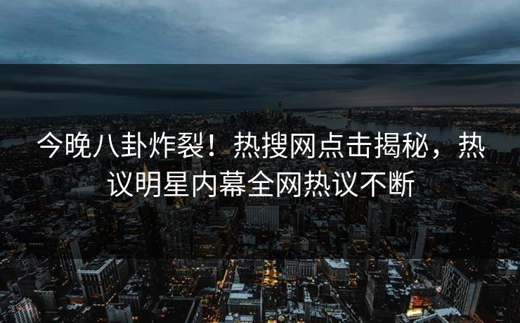今晚八卦炸裂！热搜网点击揭秘，热议明星内幕全网热议不断