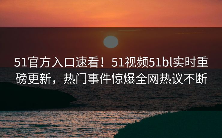 51官方入口速看！51视频51bl实时重磅更新，热门事件惊爆全网热议不断