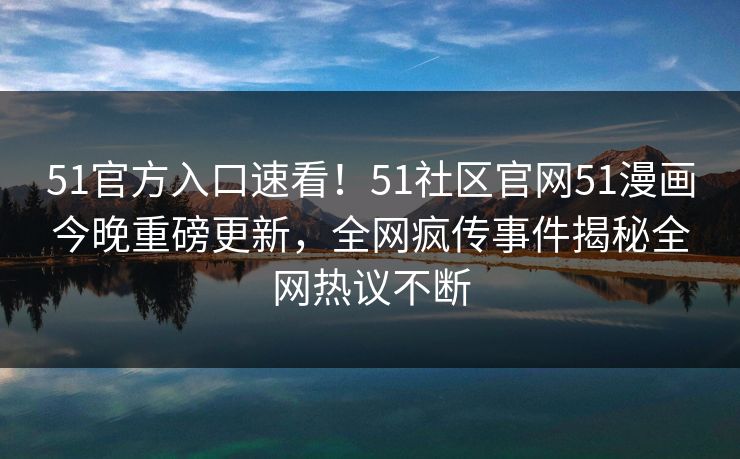 51官方入口速看！51社区官网51漫画今晚重磅更新，全网疯传事件揭秘全网热议不断