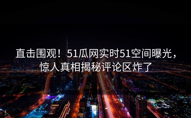 直击围观！51瓜网实时51空间曝光，惊人真相揭秘评论区炸了  第1张