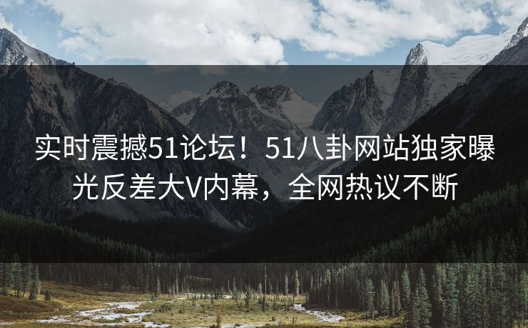 实时震撼51论坛！51八卦网站独家曝光反差大V内幕，全网热议不断  第1张