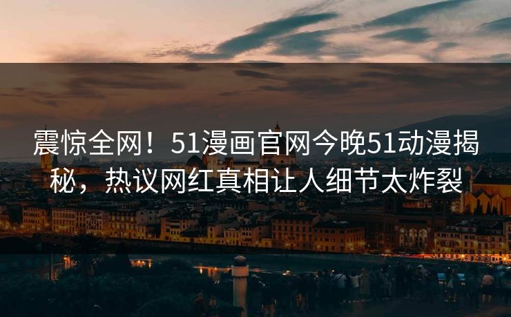 震惊全网！51漫画官网今晚51动漫揭秘，热议网红真相让人细节太炸裂