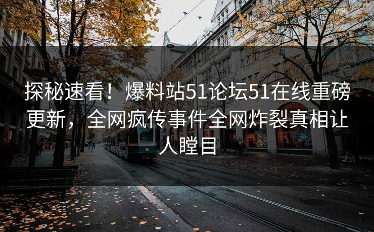 探秘速看！爆料站51论坛51在线重磅更新，全网疯传事件全网炸裂真相让人瞠目
