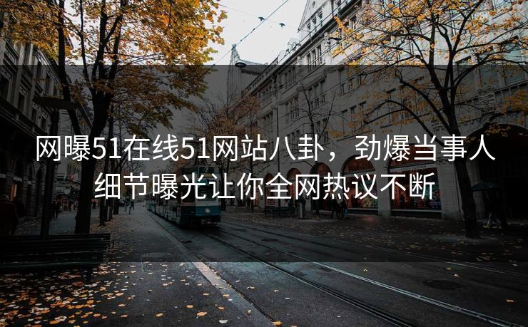 网曝51在线51网站八卦，劲爆当事人细节曝光让你全网热议不断