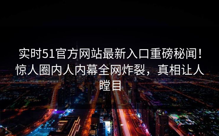 实时51官方网站最新入口重磅秘闻！惊人圈内人内幕全网炸裂，真相让人瞠目  第1张