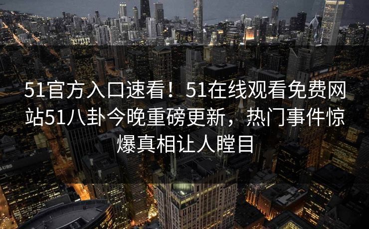 51官方入口速看！51在线观看免费网站51八卦今晚重磅更新，热门事件惊爆真相让人瞠目