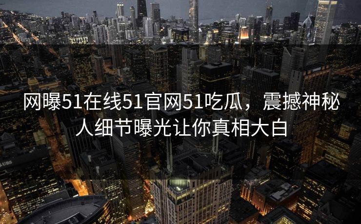 网曝51在线51官网51吃瓜，震撼神秘人细节曝光让你真相大白