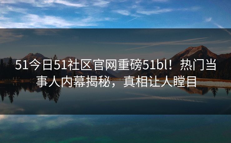 51今日51社区官网重磅51bl！热门当事人内幕揭秘，真相让人瞠目