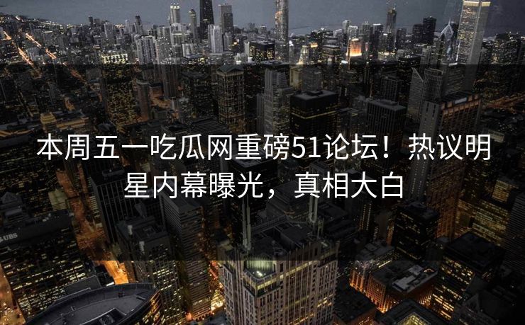 本周五一吃瓜网重磅51论坛！热议明星内幕曝光，真相大白  第1张