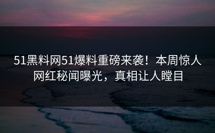51黑料网51爆料重磅来袭！本周惊人网红秘闻曝光，真相让人瞠目  第1张