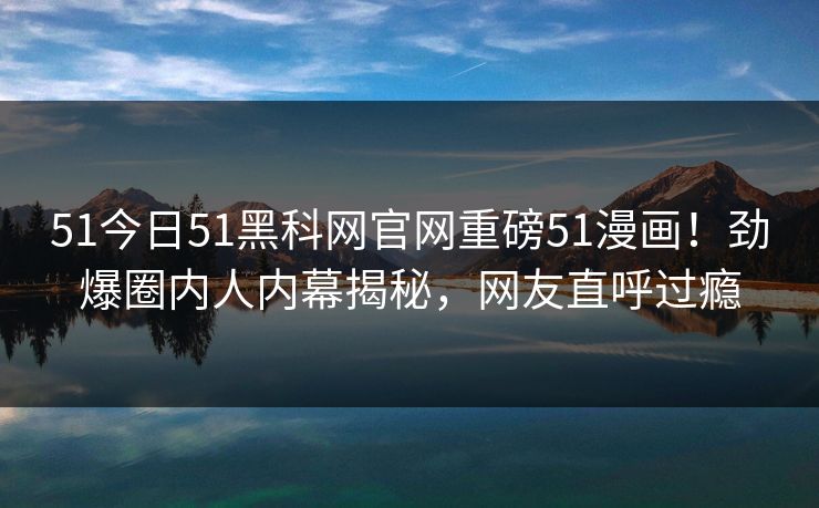 51今日51黑科网官网重磅51漫画！劲爆圈内人内幕揭秘，网友直呼过瘾  第1张