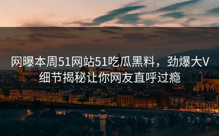 网曝本周51网站51吃瓜黑料，劲爆大V细节揭秘让你网友直呼过瘾  第1张