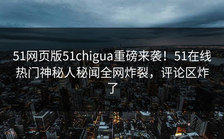 51网页版51chigua重磅来袭！51在线热门神秘人秘闻全网炸裂，评论区炸了