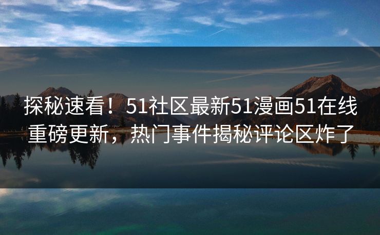 探秘速看！51社区最新51漫画51在线重磅更新，热门事件揭秘评论区炸了