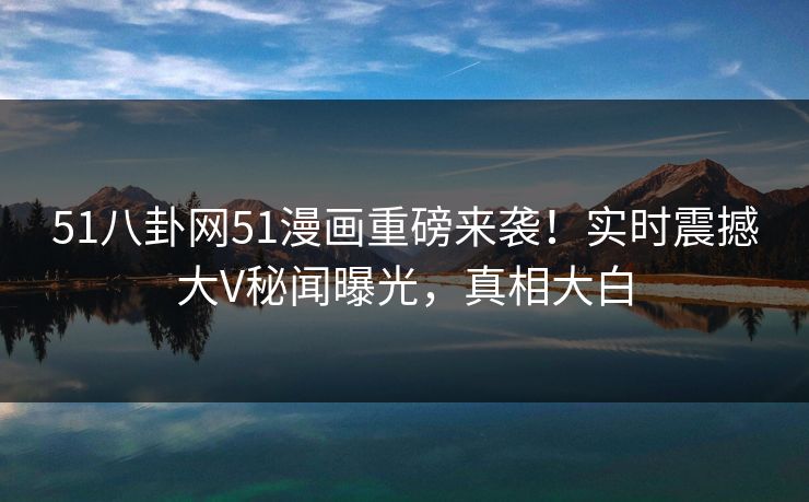 51八卦网51漫画重磅来袭！实时震撼大V秘闻曝光，真相大白  第1张