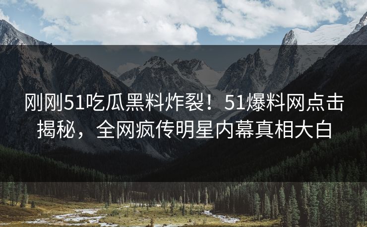 刚刚51吃瓜黑料炸裂！51爆料网点击揭秘，全网疯传明星内幕真相大白  第1张