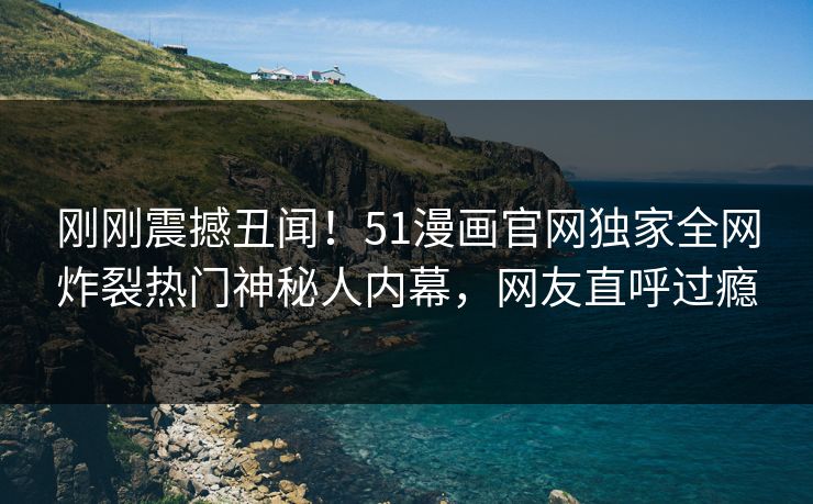 刚刚震撼丑闻！51漫画官网独家全网炸裂热门神秘人内幕，网友直呼过瘾
