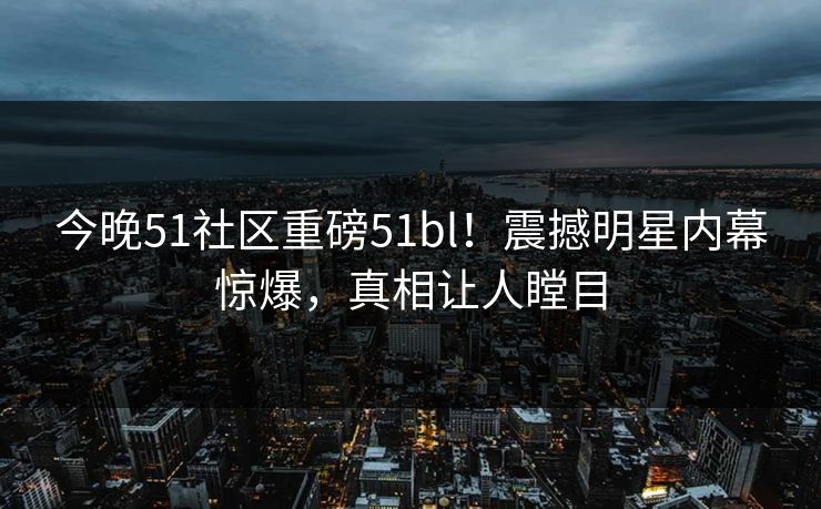 今晚51社区重磅51bl！震撼明星内幕惊爆，真相让人瞠目