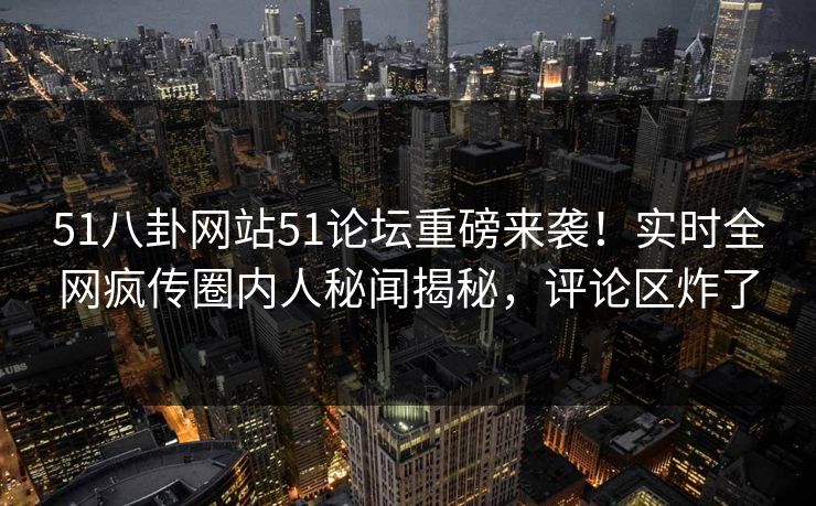 51八卦网站51论坛重磅来袭！实时全网疯传圈内人秘闻揭秘，评论区炸了