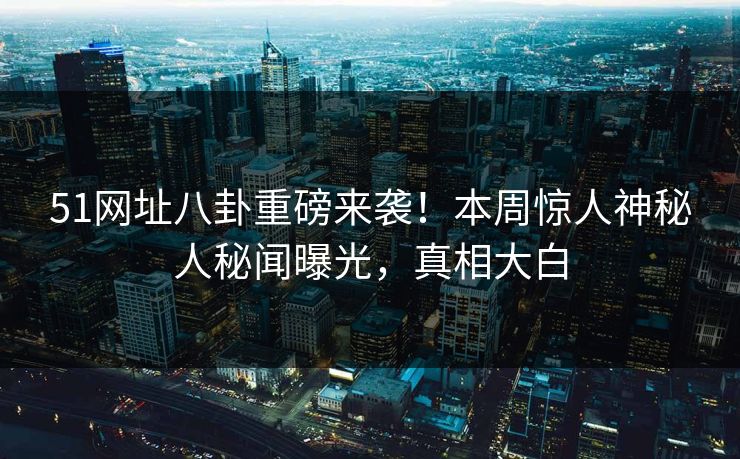 51网址八卦重磅来袭！本周惊人神秘人秘闻曝光，真相大白