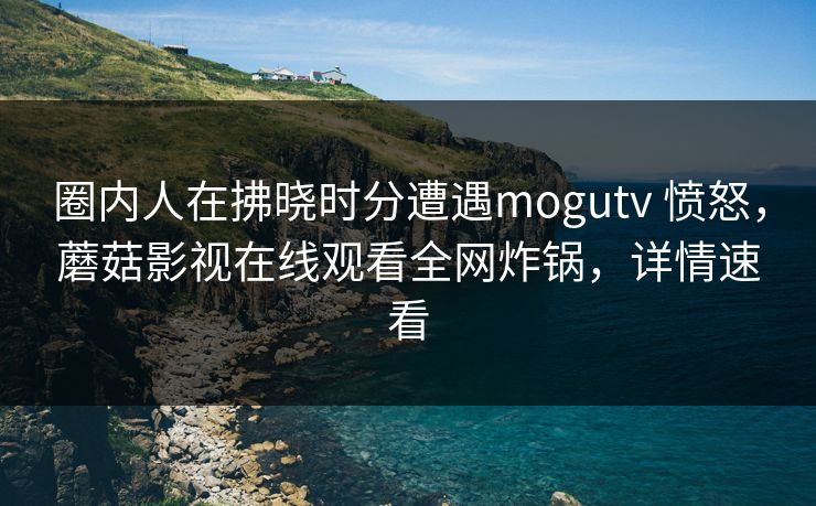 圈内人在拂晓时分遭遇mogutv 愤怒，蘑菇影视在线观看全网炸锅，详情速看