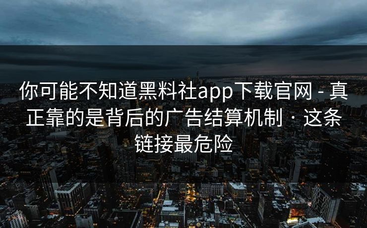 你可能不知道黑料社app下载官网 - 真正靠的是背后的广告结算机制 · 这条链接最危险