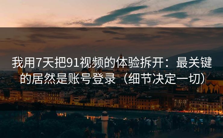 我用7天把91视频的体验拆开：最关键的居然是账号登录（细节决定一切）