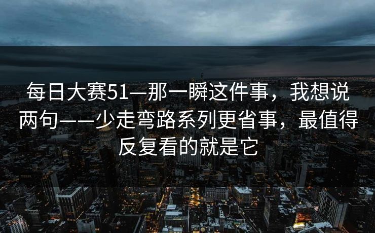 每日大赛51—那一瞬这件事，我想说两句——少走弯路系列更省事，最值得反复看的就是它