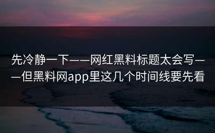 先冷静一下——网红黑料标题太会写——但黑料网app里这几个时间线要先看  第1张