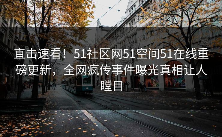 直击速看！51社区网51空间51在线重磅更新，全网疯传事件曝光真相让人瞠目