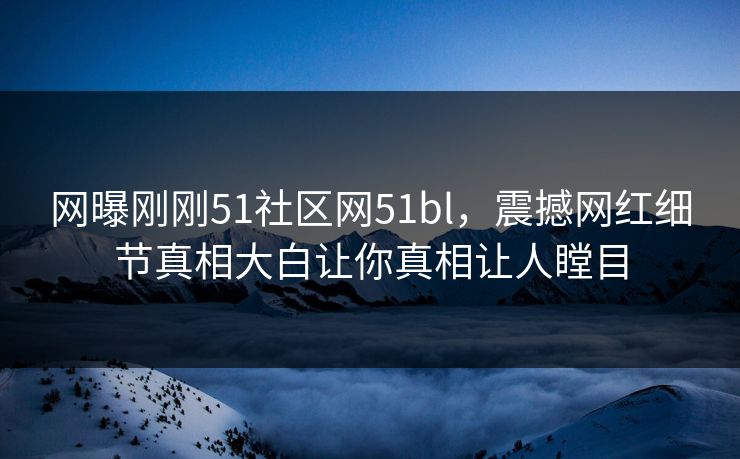 网曝刚刚51社区网51bl，震撼网红细节真相大白让你真相让人瞠目