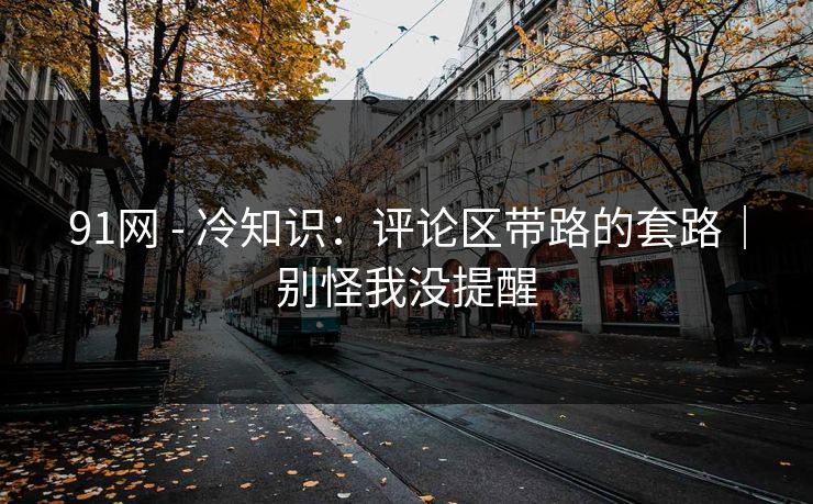 91网 - 冷知识：评论区带路的套路｜别怪我没提醒