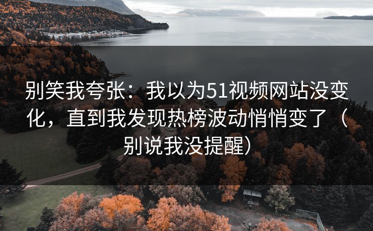别笑我夸张：我以为51视频网站没变化，直到我发现热榜波动悄悄变了（别说我没提醒）  第1张