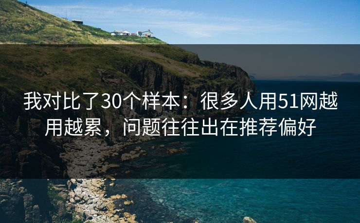 我对比了30个样本：很多人用51网越用越累，问题往往出在推荐偏好  第1张