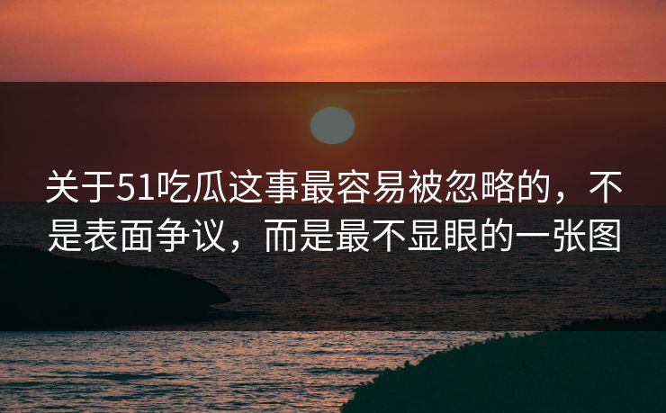 关于51吃瓜这事最容易被忽略的，不是表面争议，而是最不显眼的一张图